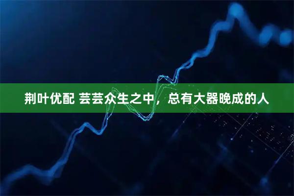 荆叶优配 芸芸众生之中，总有大器晚成的人