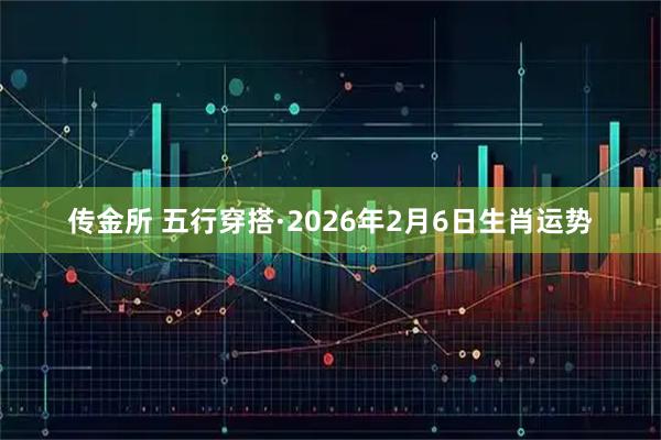 传金所 五行穿搭·2026年2月6日生肖运势