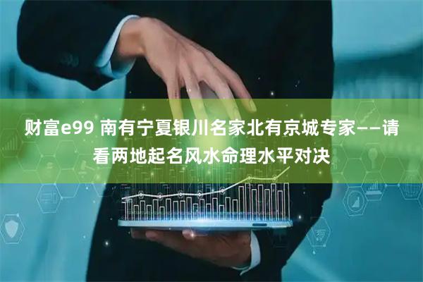 财富e99 南有宁夏银川名家北有京城专家——请看两地起名风水命理水平对决