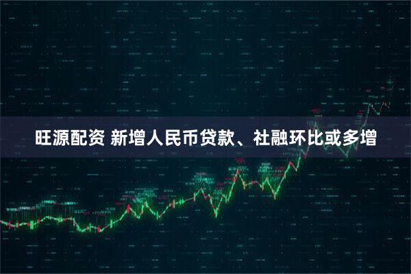 旺源配资 新增人民币贷款、社融环比或多增