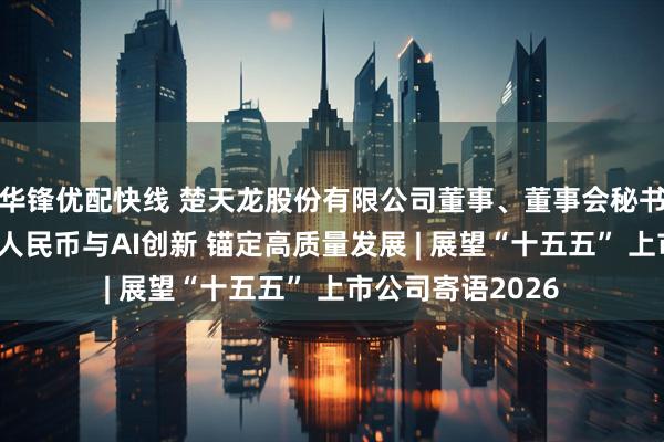 华锋优配快线 楚天龙股份有限公司董事、董事会秘书张丹：深化数字人民币与AI创新 锚定高质量发展 | 展望“十五五” 上市公司寄语2026